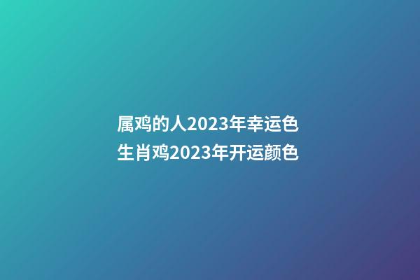 属鸡的人2023年幸运色 生肖鸡2023年开运颜色